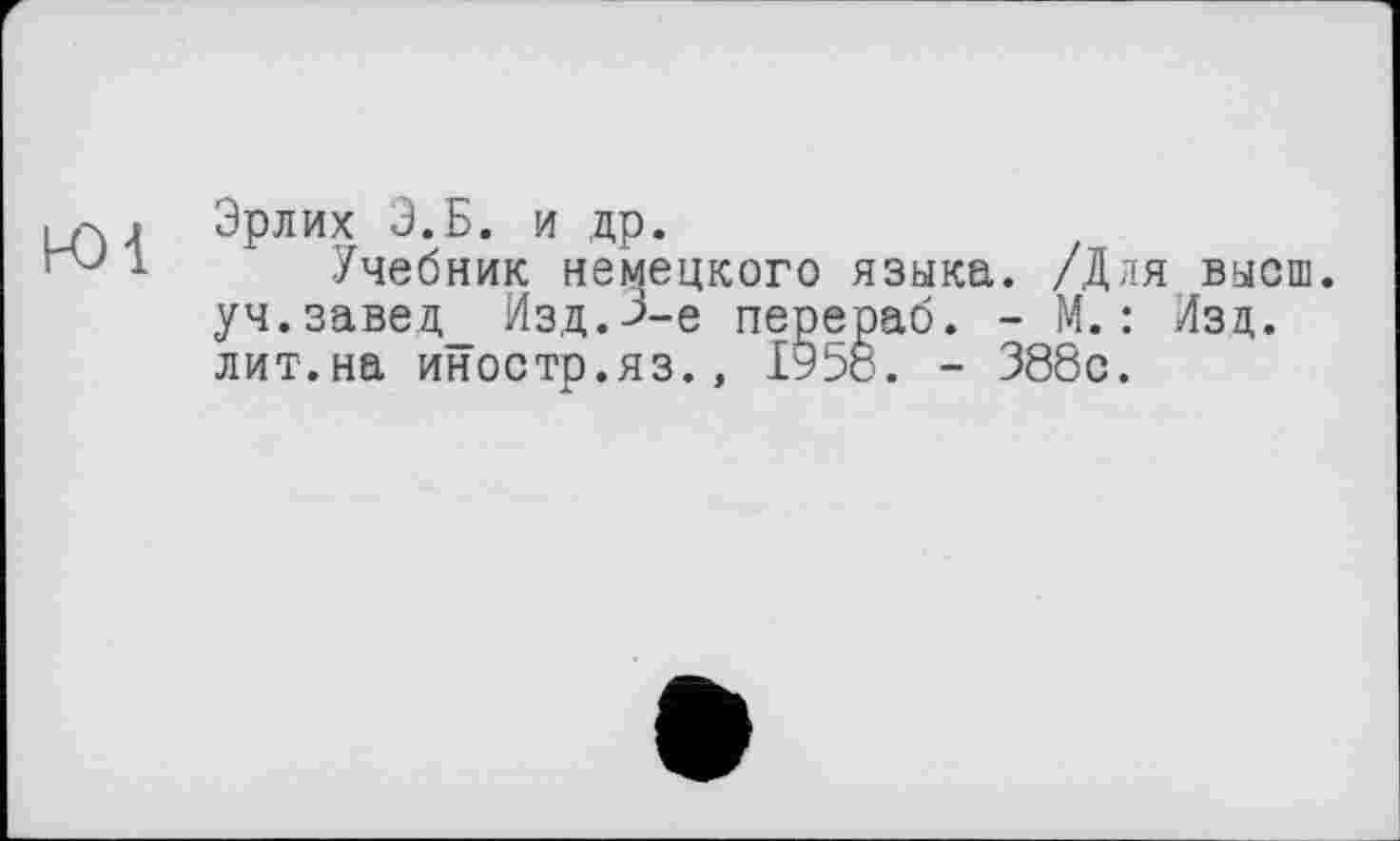 ﻿m . Эрлих Э.Б. и др.
1 Учебник немецкого языка. /Для высш. уч.завед_ Изд.3-є перераб. - М. : Изд. лит.на иностр.яз., 1958. - 388с.